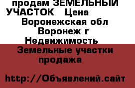 продам ЗЕМЕЛЬНЫЙ УЧАСТОК › Цена ­ 600 000 - Воронежская обл., Воронеж г. Недвижимость » Земельные участки продажа   